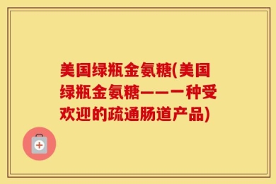 美国绿瓶金氨糖(美国绿瓶金氨糖——一种受欢迎的疏通肠道产品)