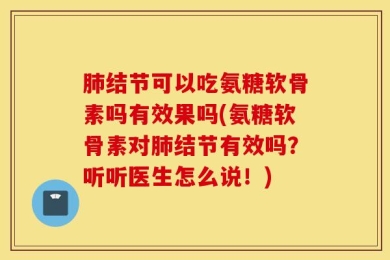 肺结节可以吃氨糖软骨素吗有效果吗(氨糖软骨素对肺结节有效吗？听听医生怎么说！)
