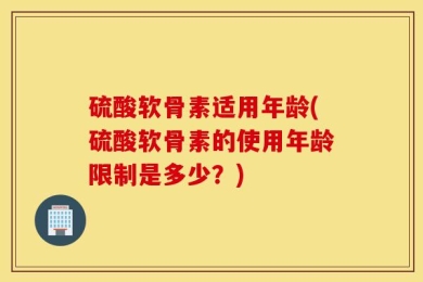 硫酸软骨素适用年龄(硫酸软骨素的使用年龄限制是多少？)