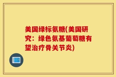 美国绿标氨糖(美国研究：绿色氨基葡萄糖有望治疗骨关节炎)
