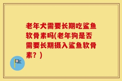 老年犬需要长期吃鲨鱼软骨素吗(老年狗是否需要长期摄入鲨鱼软骨素？)