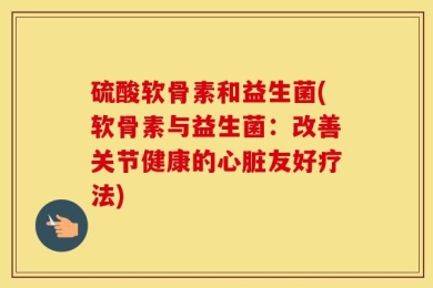 硫酸软骨素和益生菌(软骨素与益生菌：改善关节健康的心脏友好疗法)