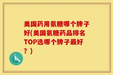 美国药用氨糖哪个牌子好(美国氨糖药品排名TOP选哪个牌子最好？)