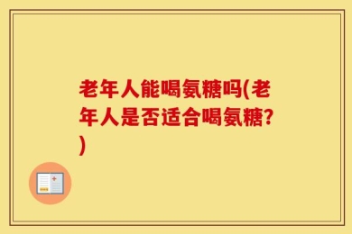 老年人能喝氨糖吗(老年人是否适合喝氨糖？)