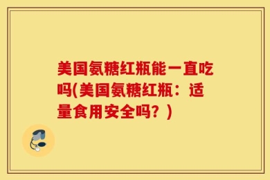 美国氨糖红瓶能一直吃吗(美国氨糖红瓶：适量食用安全吗？)