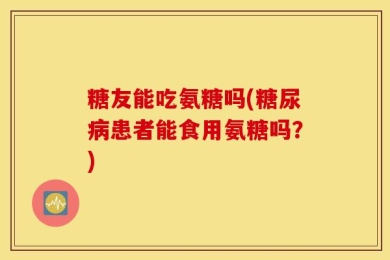 糖友能吃氨糖吗(糖尿病患者能食用氨糖吗？)
