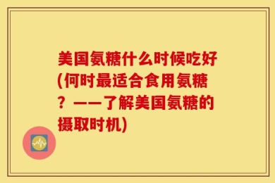 美国氨糖什么时候吃好(何时最适合食用氨糖？——了解美国氨糖的摄取时机)