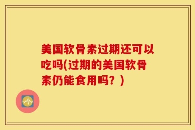 美国软骨素过期还可以吃吗(过期的美国软骨素仍能食用吗？)