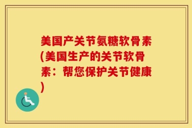 美国产关节氨糖软骨素(美国生产的关节软骨素：帮您保护关节健康)