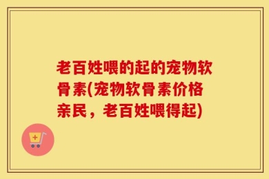 老百姓喂的起的宠物软骨素(宠物软骨素价格亲民，老百姓喂得起)