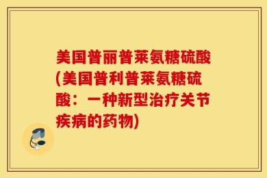 美国普丽普莱氨糖硫酸(美国普利普莱氨糖硫酸：一种新型治疗关节疾病的药物)