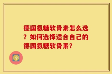 德国氨糖软骨素怎么选？如何选择适合自己的德国氨糖软骨素？
