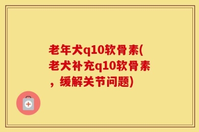 老年犬q10软骨素(老犬补充q10软骨素，缓解关节问题)