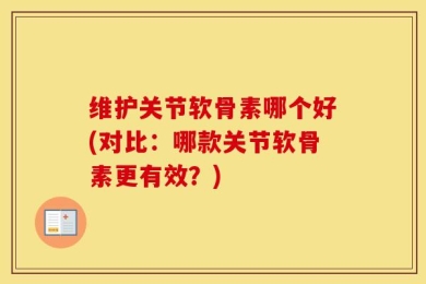 维护关节软骨素哪个好(对比：哪款关节软骨素更有效？)