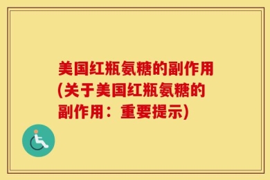 美国红瓶氨糖的副作用(关于美国红瓶氨糖的副作用：重要提示)
