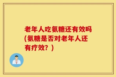 老年人吃氨糖还有效吗(氨糖是否对老年人还有疗效？)