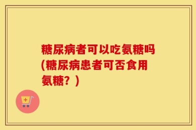 糖尿病者可以吃氨糖吗(糖尿病患者可否食用氨糖？)