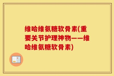 维哈维氨糖软骨素(重要关节护理神物——维哈维氨糖软骨素)
