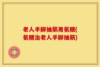 老人手脚抽筋用氨糖(氨糖治老人手脚抽筋)