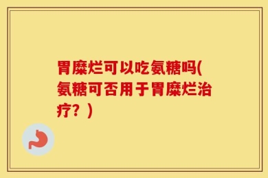胃糜烂可以吃氨糖吗(氨糖可否用于胃糜烂治疗？)