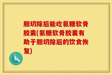 胆切除后能吃氨糖软骨胶囊(氨糖软骨胶囊有助于胆切除后的饮食恢复)