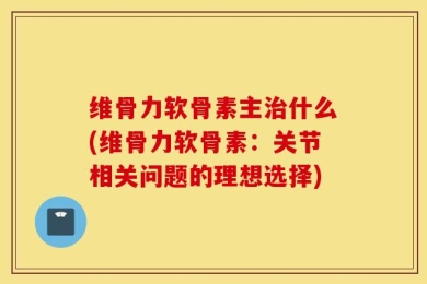 维骨力软骨素主治什么(维骨力软骨素：关节相关问题的理想选择)