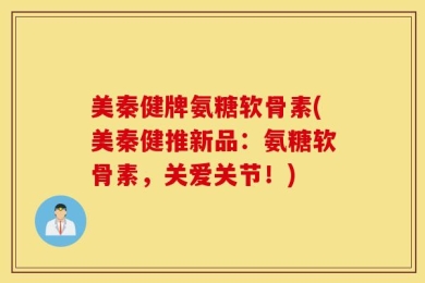 美秦健牌氨糖软骨素(美秦健推新品：氨糖软骨素，关爱关节！)