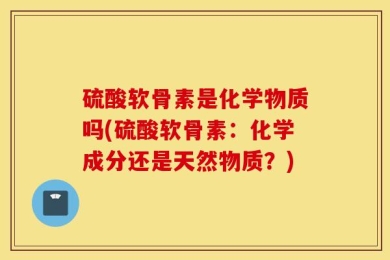 硫酸软骨素是化学物质吗(硫酸软骨素：化学成分还是天然物质？)