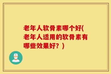 老年人软骨素哪个好(老年人适用的软骨素有哪些效果好？)