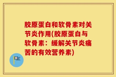 胶原蛋白和软骨素对关节炎作用(胶原蛋白与软骨素：缓解关节炎痛苦的有效营养素)