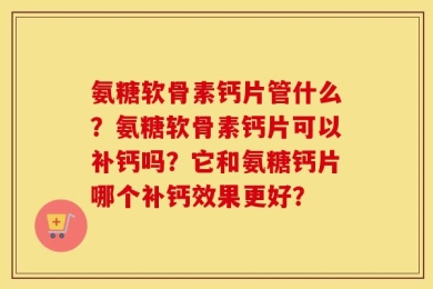 氨糖软骨素钙片管什么？氨糖软骨素钙片可以补钙吗？它和氨糖钙片哪个补钙效果更好？