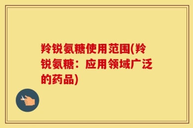 羚锐氨糖使用范围(羚锐氨糖：应用领域广泛的药品)