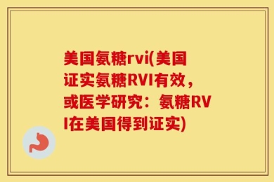 美国氨糖rvi(美国证实氨糖RVI有效，或医学研究：氨糖RVI在美国得到证实)