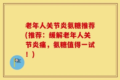 老年人关节炎氨糖推荐(推荐：缓解老年人关节炎痛，氨糖值得一试！)