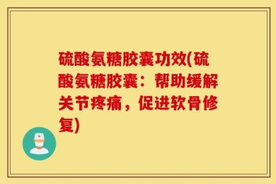 硫酸氨糖胶囊功效(硫酸氨糖胶囊：帮助缓解关节疼痛，促进软骨修复)