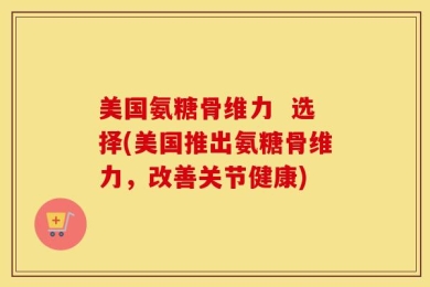 美国氨糖骨维力  选择(美国推出氨糖骨维力，改善关节健康)