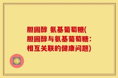 胆固醇 氨基葡萄糖(胆固醇与氨基葡萄糖：相互关联的健康问题)