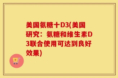 美国氨糖十D3(美国研究：氨糖和维生素D3联合使用可达到良好效果)