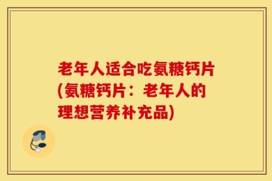 老年人适合吃氨糖钙片(氨糖钙片：老年人的理想营养补充品)