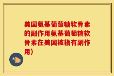 美国氨基葡萄糖软骨素的副作用氨基葡萄糖软骨素在美国被指有副作用)