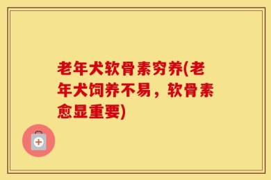 老年犬软骨素穷养(老年犬饲养不易，软骨素愈显重要)