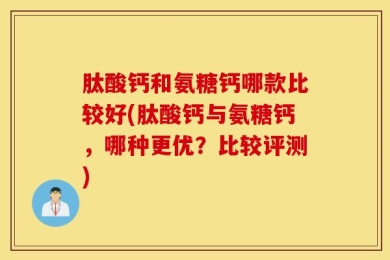 肽酸钙和氨糖钙哪款比较好(肽酸钙与氨糖钙，哪种更优？比较评测)