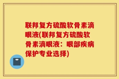 联邦复方硫酸软骨素滴眼液(联邦复方硫酸软骨素滴眼液：眼部疾病保护专业选择)