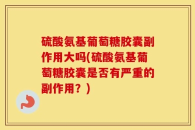硫酸氨基葡萄糖胶囊副作用大吗(硫酸氨基葡萄糖胶囊是否有严重的副作用？)