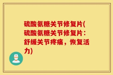 硫酸氨糖关节修复片(硫酸氨糖关节修复片：舒缓关节疼痛，恢复活力)