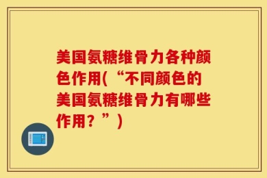 美国氨糖维骨力各种颜色作用(“不同颜色的美国氨糖维骨力有哪些作用？”)