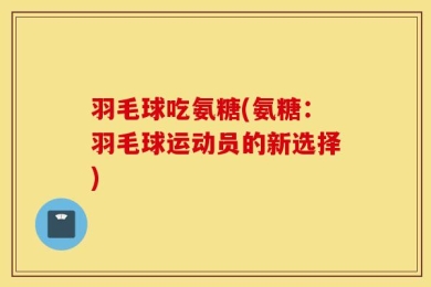 羽毛球吃氨糖(氨糖：羽毛球运动员的新选择)