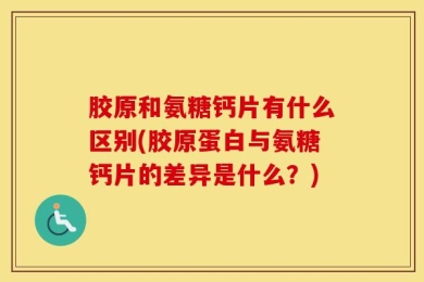 胶原和氨糖钙片有什么区别(胶原蛋白与氨糖钙片的差异是什么？)