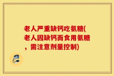 老人严重缺钙吃氨糖(老人因缺钙而食用氨糖，需注意剂量控制)