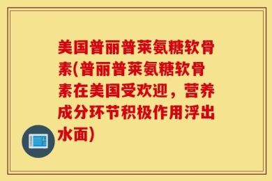 美国普丽普莱氨糖软骨素(普丽普莱氨糖软骨素在美国受欢迎，营养成分环节积极作用浮出水面)